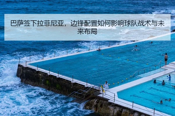 巴萨签下拉菲尼亚，边锋配置如何影响球队战术与未来布局