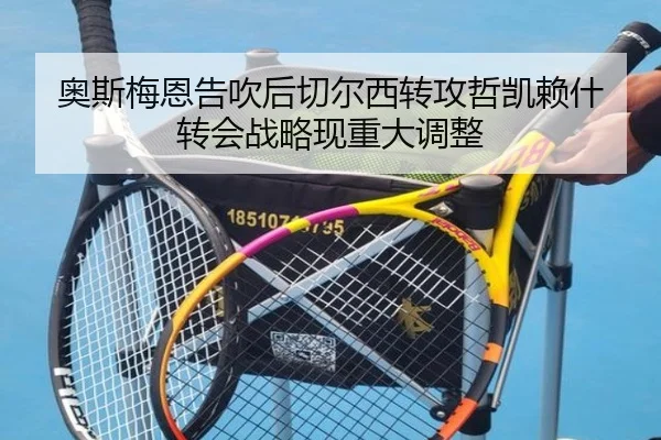 奥斯梅恩告吹后切尔西转攻哲凯赖什 转会战略现重大调整
