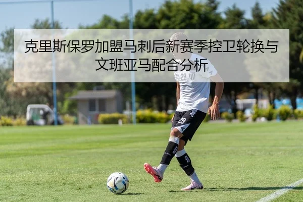 克里斯保罗加盟马刺后新赛季控卫轮换与文班亚马配合分析