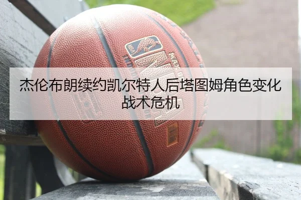 杰伦布朗续约凯尔特人后塔图姆角色变化战术危机
